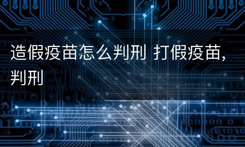 造假疫苗怎么判刑 打假疫苗,判刑