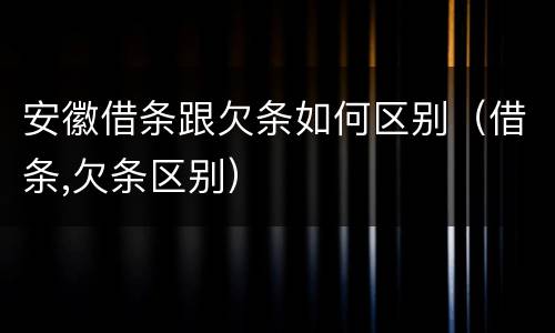 安徽借条跟欠条如何区别（借条,欠条区别）
