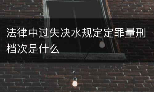 法律中过失决水规定定罪量刑档次是什么