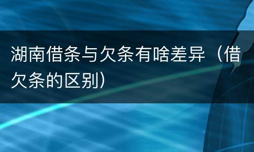 湖南借条与欠条有啥差异（借欠条的区别）