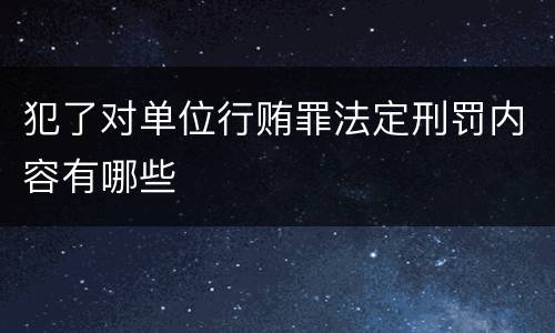 犯了对单位行贿罪法定刑罚内容有哪些