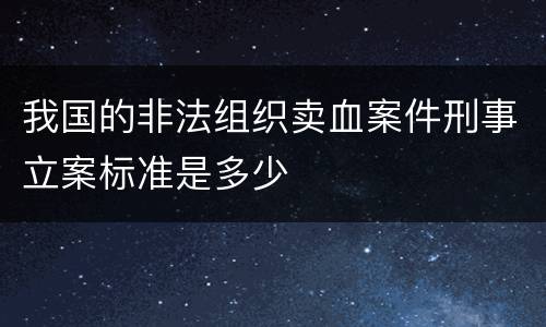 我国的非法组织卖血案件刑事立案标准是多少