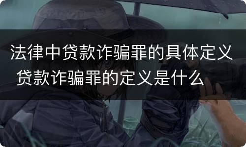 法律中贷款诈骗罪的具体定义 贷款诈骗罪的定义是什么