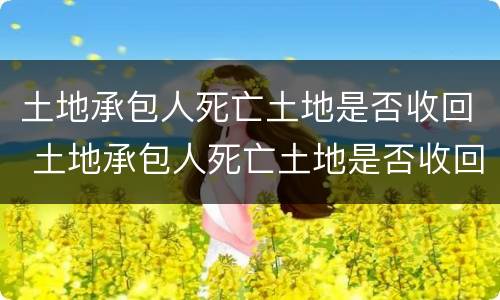 土地承包人死亡土地是否收回 土地承包人死亡土地是否收回了