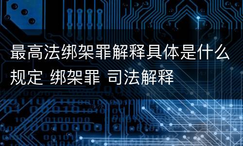 最高法绑架罪解释具体是什么规定 绑架罪 司法解释