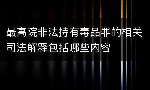最高院非法持有毒品罪的相关司法解释包括哪些内容
