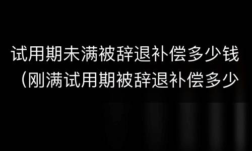试用期未满被辞退补偿多少钱（刚满试用期被辞退补偿多少）