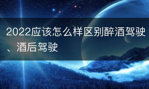 2022应该怎么样区别醉酒驾驶、酒后驾驶