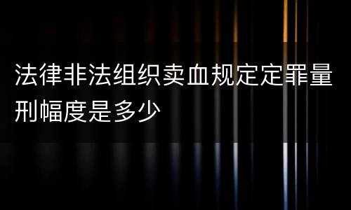 法律非法组织卖血规定定罪量刑幅度是多少
