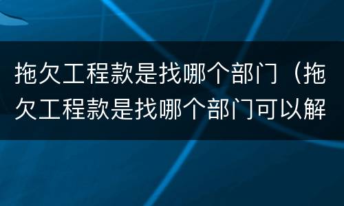 拖欠工程款是找哪个部门（拖欠工程款是找哪个部门可以解决）