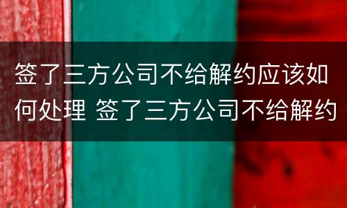 签了三方公司不给解约应该如何处理 签了三方公司不给解约应该如何处理呢