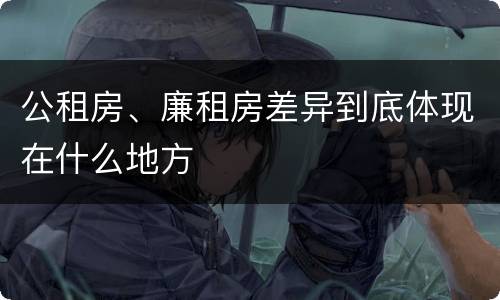 公租房、廉租房差异到底体现在什么地方