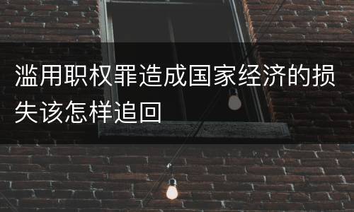 滥用职权罪造成国家经济的损失该怎样追回