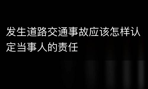 发生道路交通事故应该怎样认定当事人的责任