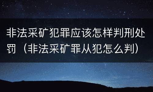非法采矿犯罪应该怎样判刑处罚（非法采矿罪从犯怎么判）