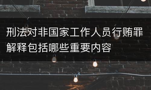 刑法对非国家工作人员行贿罪解释包括哪些重要内容