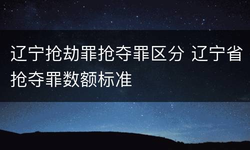 辽宁抢劫罪抢夺罪区分 辽宁省抢夺罪数额标准