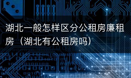湖北一般怎样区分公租房廉租房（湖北有公租房吗）