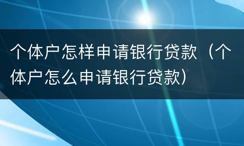 个体户怎样申请银行贷款（个体户怎么申请银行贷款）