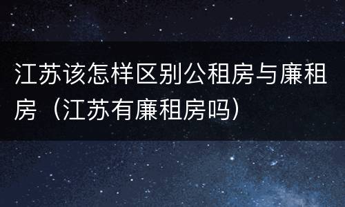 江苏该怎样区别公租房与廉租房（江苏有廉租房吗）