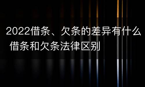 2022借条、欠条的差异有什么 借条和欠条法律区别