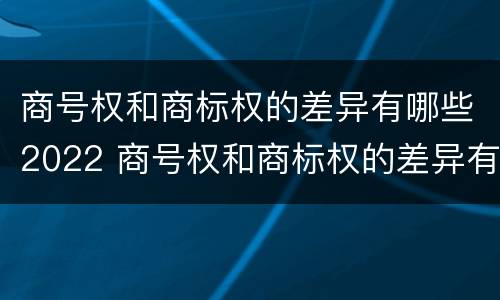 商号权和商标权的差异有哪些2022 商号权和商标权的差异有哪些2022年