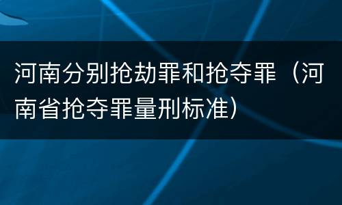 河南分别抢劫罪和抢夺罪（河南省抢夺罪量刑标准）
