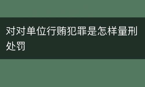 对对单位行贿犯罪是怎样量刑处罚