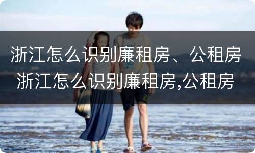 浙江怎么识别廉租房、公租房 浙江怎么识别廉租房,公租房在哪里