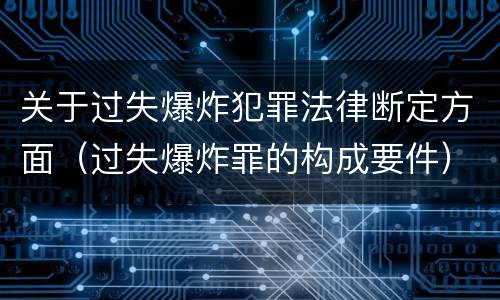 关于过失爆炸犯罪法律断定方面（过失爆炸罪的构成要件）