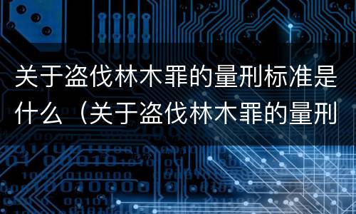 关于盗伐林木罪的量刑标准是什么（关于盗伐林木罪的量刑标准是什么呢）