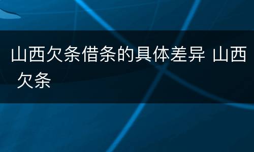 山西欠条借条的具体差异 山西 欠条