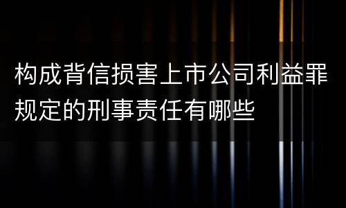 构成背信损害上市公司利益罪规定的刑事责任有哪些