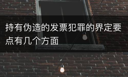 持有伪造的发票犯罪的界定要点有几个方面