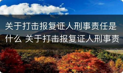 关于打击报复证人刑事责任是什么 关于打击报复证人刑事责任是什么意思