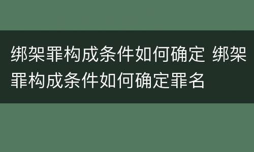 绑架罪构成条件如何确定 绑架罪构成条件如何确定罪名