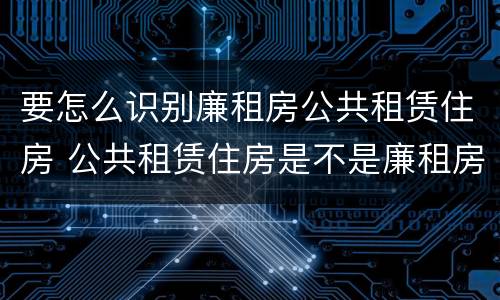 要怎么识别廉租房公共租赁住房 公共租赁住房是不是廉租房