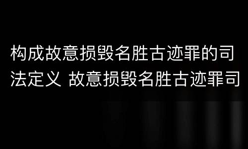 构成故意损毁名胜古迹罪的司法定义 故意损毁名胜古迹罪司法解释