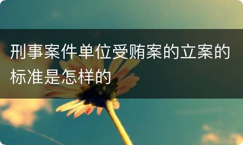 刑事案件单位受贿案的立案的标准是怎样的