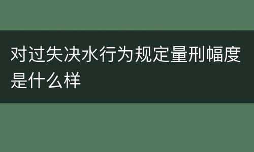 对过失决水行为规定量刑幅度是什么样