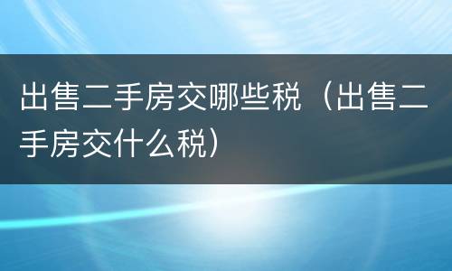 出售二手房交哪些税（出售二手房交什么税）