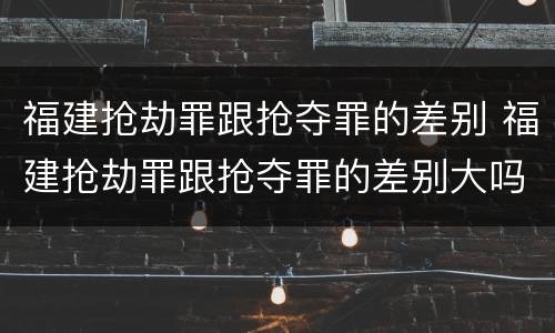 福建抢劫罪跟抢夺罪的差别 福建抢劫罪跟抢夺罪的差别大吗