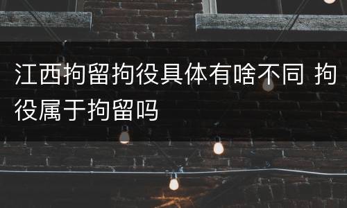 江西拘留拘役具体有啥不同 拘役属于拘留吗
