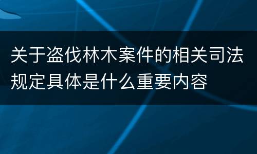 关于盗伐林木案件的相关司法规定具体是什么重要内容