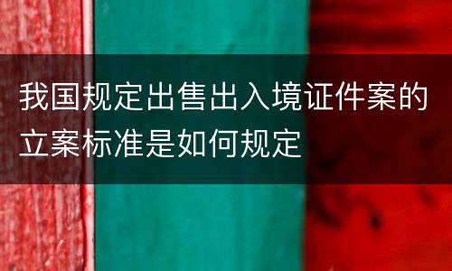 我国规定出售出入境证件案的立案标准是如何规定