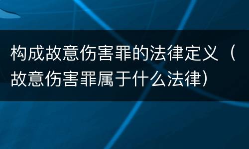 构成故意伤害罪的法律定义（故意伤害罪属于什么法律）