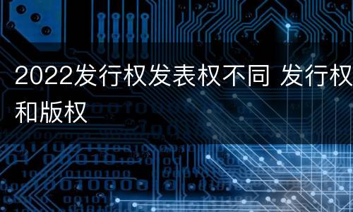 2022发行权发表权不同 发行权和版权