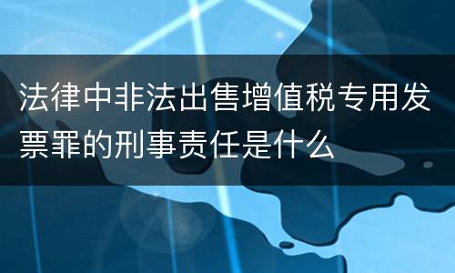 法律中非法出售增值税专用发票罪的刑事责任是什么
