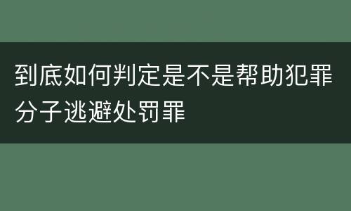 到底如何判定是不是帮助犯罪分子逃避处罚罪