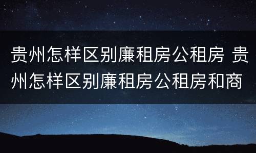 贵州怎样区别廉租房公租房 贵州怎样区别廉租房公租房和商品房